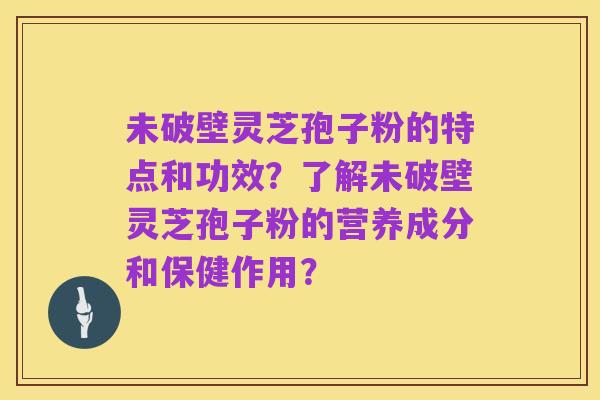 未破壁灵芝孢子粉的特点和功效?了解未破壁灵芝孢子粉的营养成分和保健作用?