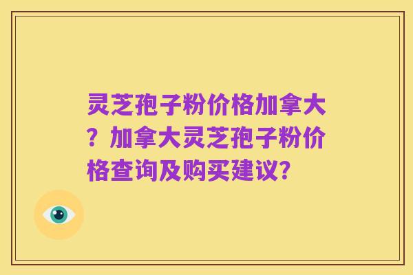 灵芝孢子粉价格加拿大?加拿大灵芝孢子粉价格查询及购买建议?