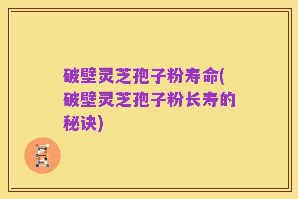 破壁灵芝孢子粉寿命(破壁灵芝孢子粉长寿的秘诀)