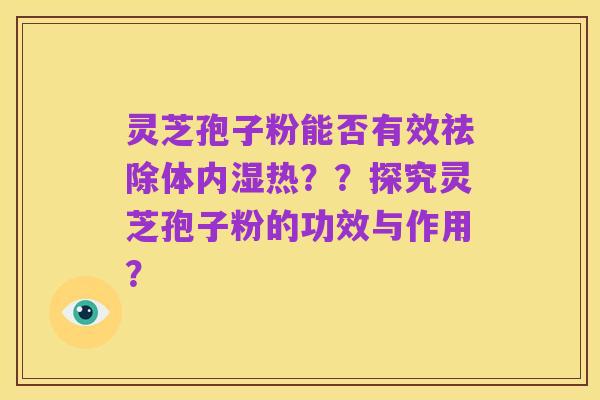 灵芝孢子粉能否有效祛除体内湿热？？探究灵芝孢子粉的功效与作用？
