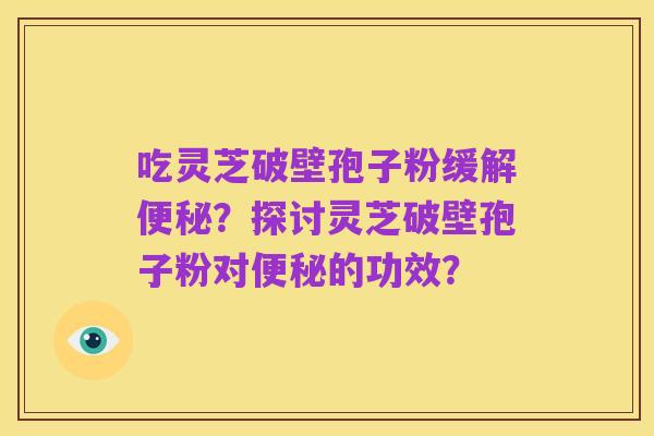 吃灵芝破壁孢子粉缓解便秘?探讨灵芝破壁孢子粉对便秘的功效?
