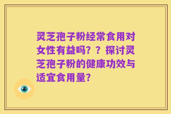 灵芝孢子粉经常食用对女性有益吗？？探讨灵芝孢子粉的健康功效与适宜食用量？