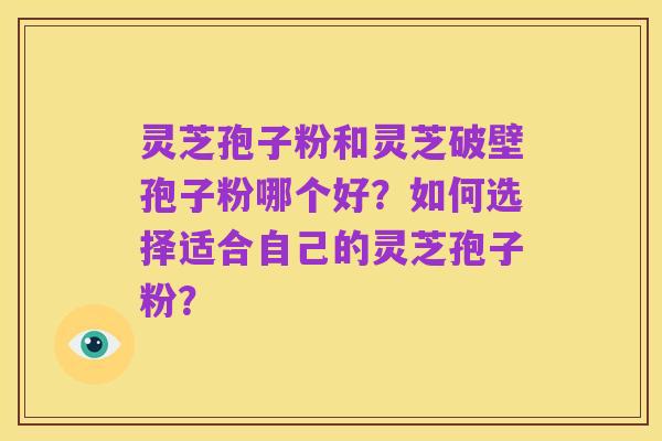 灵芝孢子粉和灵芝破壁孢子粉哪个好?如何选择适合自己的灵芝孢子粉?
