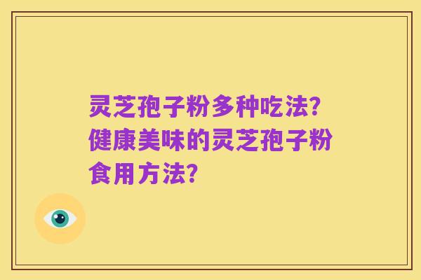 灵芝孢子粉多种吃法?健康美味的灵芝孢子粉食用方法?