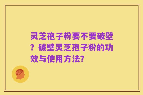 灵芝孢子粉要不要破壁？破壁灵芝孢子粉的功效与使用方法？