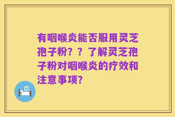 有咽喉炎能否服用灵芝孢子粉??了解灵芝孢子粉对咽喉炎的疗效和注意事项?