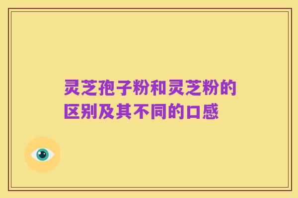 灵芝孢子粉和灵芝粉的区别及其不同的口感