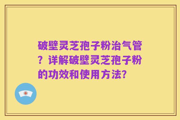 破壁灵芝孢子粉治气管？详解破壁灵芝孢子粉的功效和使用方法？