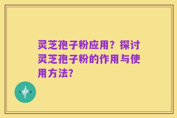 灵芝孢子粉应用?探讨灵芝孢子粉的作用与使用方法?