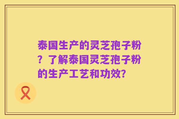 泰国生产的灵芝孢子粉？了解泰国灵芝孢子粉的生产工艺和功效？