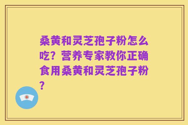 桑黄和灵芝孢子粉怎么吃?营养专家教你正确食用桑黄和灵芝孢子粉?