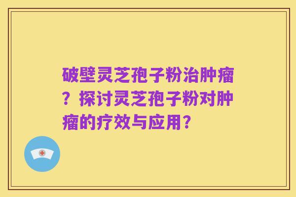 破壁灵芝孢子粉治肿瘤?探讨灵芝孢子粉对肿瘤的疗效与应用?