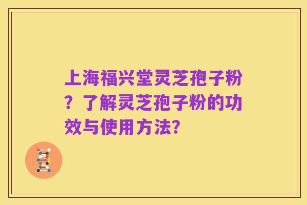 上海福兴堂灵芝孢子粉?了解灵芝孢子粉的功效与使用方法?
