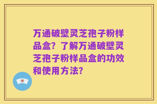 万通破壁灵芝孢子粉样品盒？了解万通破壁灵芝孢子粉样品盒的功效和使用方法？