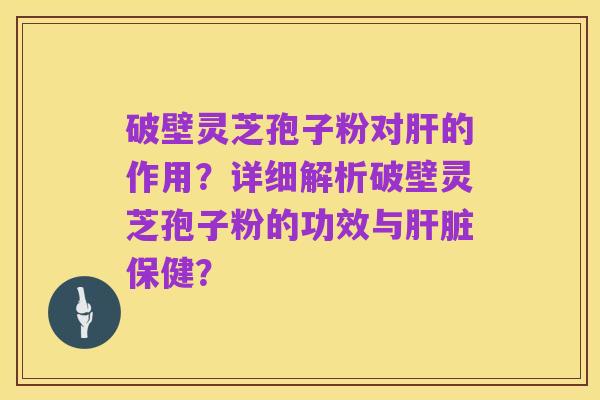 破壁灵芝孢子粉对肝的作用?详细解析破壁灵芝孢子粉的功效与肝脏保健?