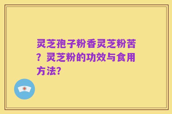 灵芝孢子粉香灵芝粉苦？灵芝粉的功效与食用方法？
