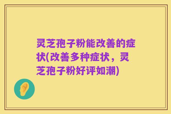灵芝孢子粉能改善的症状(改善多种症状,灵芝孢子粉好评如潮)