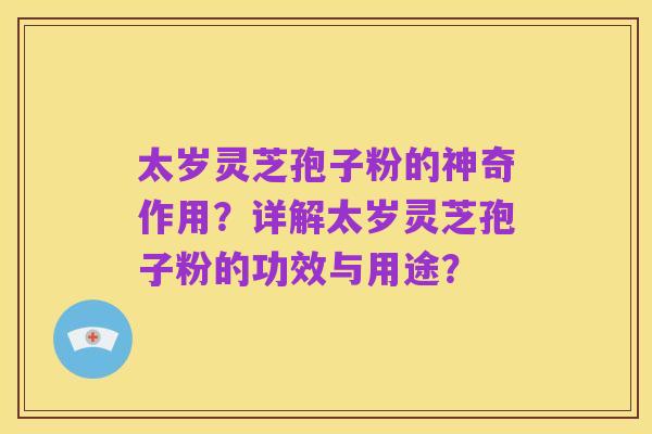 太岁灵芝孢子粉的神奇作用？详解太岁灵芝孢子粉的功效与用途？