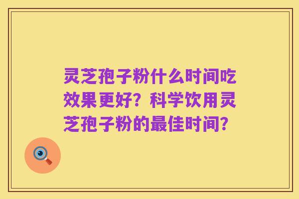 灵芝孢子粉什么时间吃效果更好?科学饮用灵芝孢子粉的最佳时间?