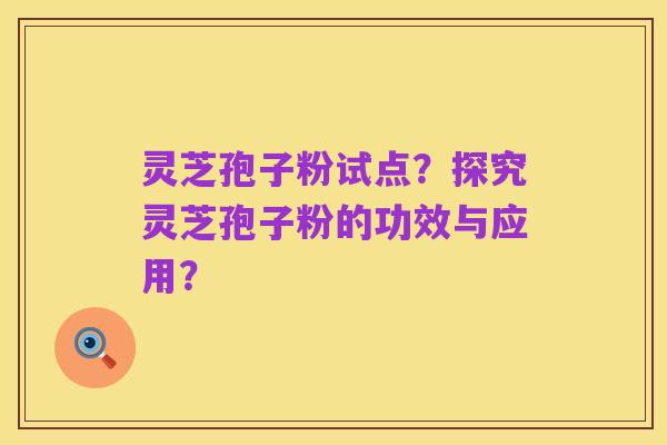 灵芝孢子粉试点?探究灵芝孢子粉的功效与应用?