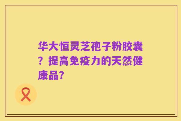 华大恒灵芝孢子粉胶囊?提高免疫力的天然健康品?