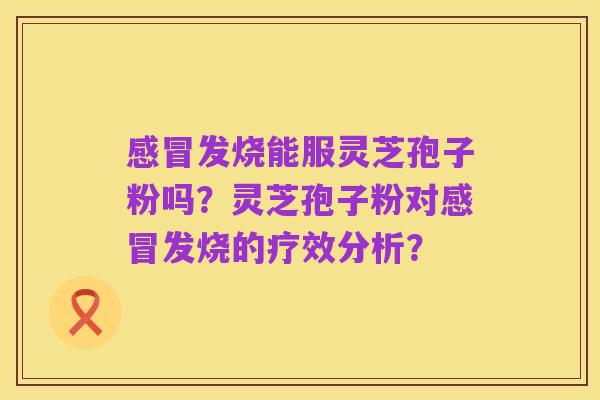 感冒发烧能服灵芝孢子粉吗?灵芝孢子粉对感冒发烧的疗效分析?
