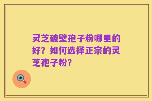灵芝破壁孢子粉哪里的好?如何选择正宗的灵芝孢子粉?
