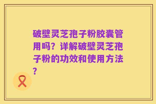 破壁灵芝孢子粉胶囊管用吗？详解破壁灵芝孢子粉的功效和使用方法？