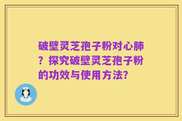 破壁灵芝孢子粉对心肺?探究破壁灵芝孢子粉的功效与使用方法?