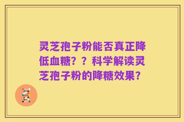 灵芝孢子粉能否真正降低血糖??科学解读灵芝孢子粉的降糖效果?