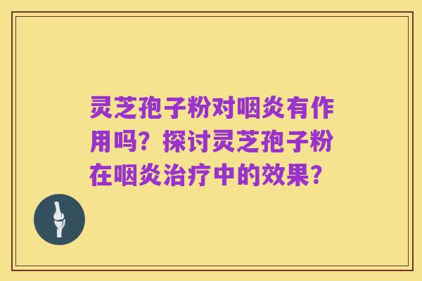 灵芝孢子粉对咽炎有作用吗？探讨灵芝孢子粉在咽炎治疗中的效果？