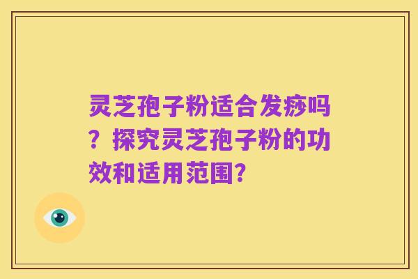 灵芝孢子粉适合发痧吗？探究灵芝孢子粉的功效和适用范围？