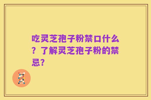 吃灵芝孢子粉禁口什么?了解灵芝孢子粉的禁忌?