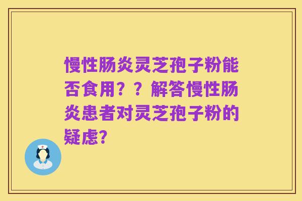 慢性肠炎灵芝孢子粉能否食用??解答慢性肠炎患者对灵芝孢子粉的疑虑?