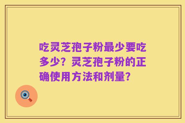 吃灵芝孢子粉最少要吃多少?灵芝孢子粉的正确使用方法和剂量?
