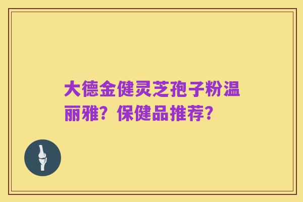大德金健灵芝孢子粉温丽雅?保健品推荐?