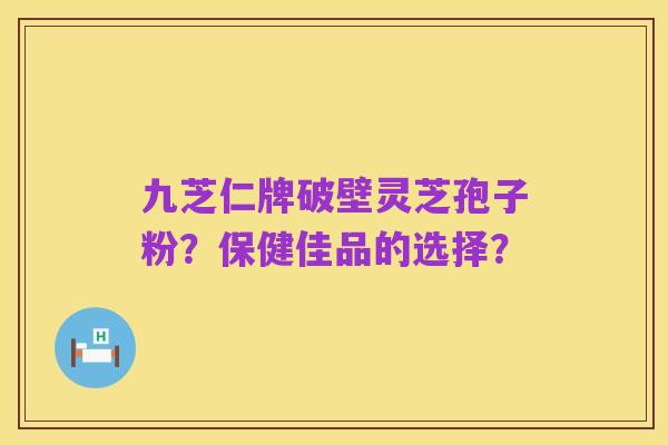九芝仁牌破壁灵芝孢子粉?保健佳品的选择?