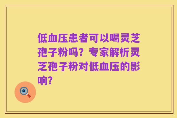 低血压患者可以喝灵芝孢子粉吗?专家解析灵芝孢子粉对低血压的影响?