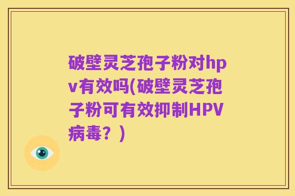 破壁灵芝孢子粉对hpv有效吗(破壁灵芝孢子粉可有效抑制HPV病毒?)
