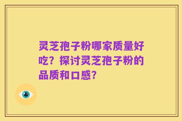 灵芝孢子粉哪家质量好吃?探讨灵芝孢子粉的品质和口感?