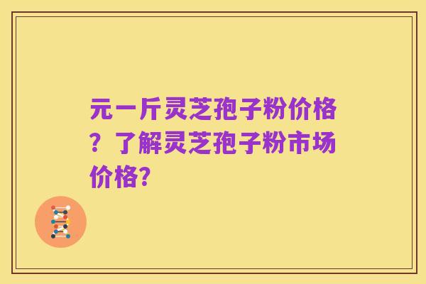 元一斤灵芝孢子粉价格?了解灵芝孢子粉市场价格?