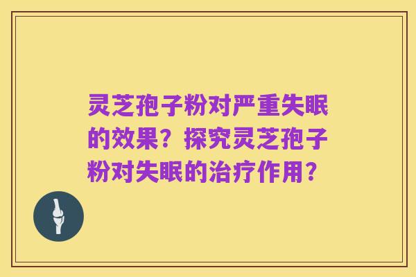 灵芝孢子粉对严重失眠的效果？探究灵芝孢子粉对失眠的治疗作用？