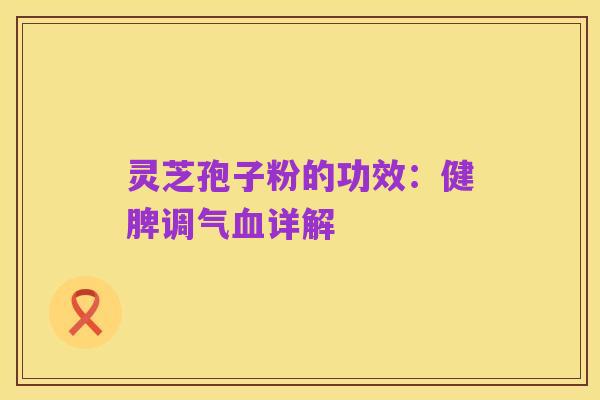 灵芝孢子粉的功效:健脾调气血详解