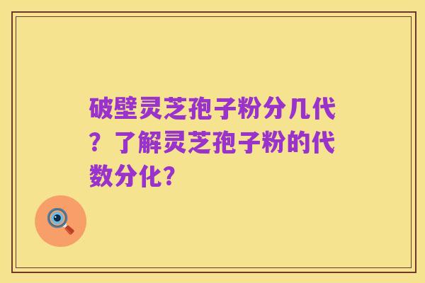 破壁灵芝孢子粉分几代?了解灵芝孢子粉的代数分化?