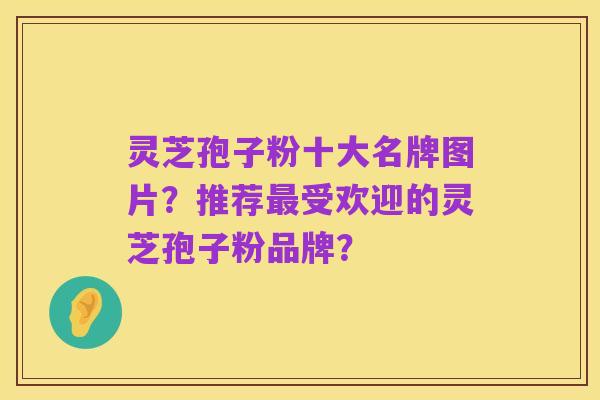 灵芝孢子粉十大名牌图片?推荐最受欢迎的灵芝孢子粉品牌?