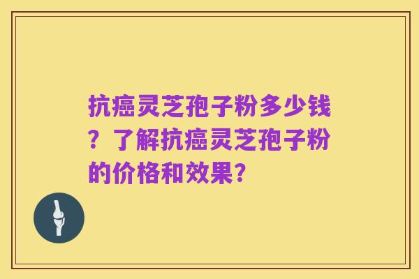 抗癌灵芝孢子粉多少钱？了解抗癌灵芝孢子粉的价格和效果？