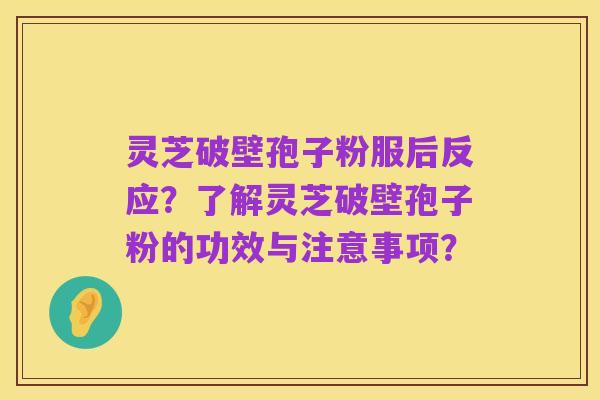 灵芝破壁孢子粉服后反应?了解灵芝破壁孢子粉的功效与注意事项?