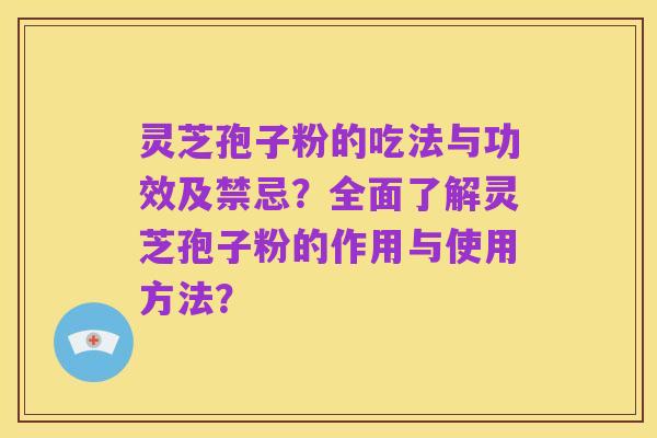 灵芝孢子粉的吃法与功效及禁忌?全面了解灵芝孢子粉的作用与使用方法?