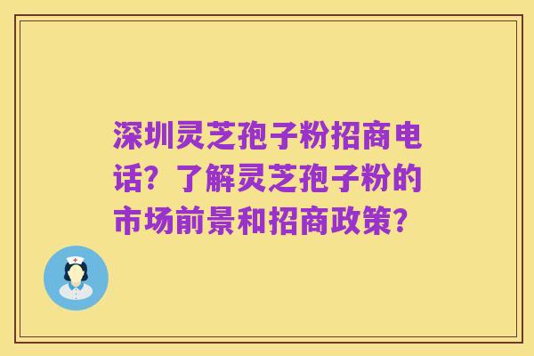深圳灵芝孢子粉招商电话?了解灵芝孢子粉的市场前景和招商政策?