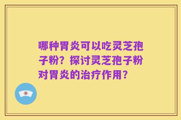 哪种胃炎可以吃灵芝孢子粉?探讨灵芝孢子粉对胃炎的治疗作用?